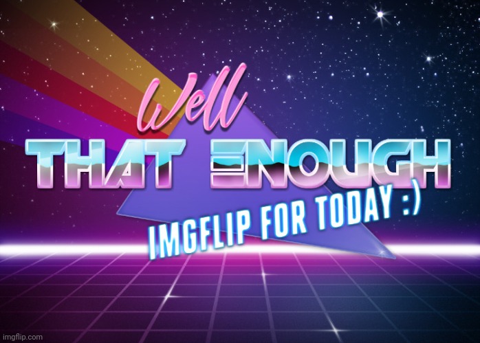 Well that's enough imgflip for today :) | image tagged in well that's enough imgflip for today | made w/ Imgflip meme maker