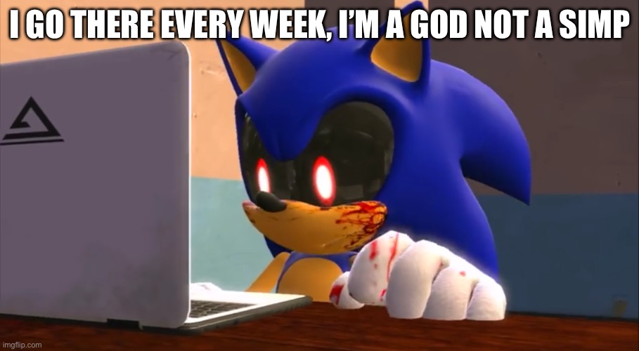 Sonic.exe finds the internet | I GO THERE EVERY WEEK, I’M A GOD NOT A SIMP | image tagged in sonic exe finds the internet | made w/ Imgflip meme maker