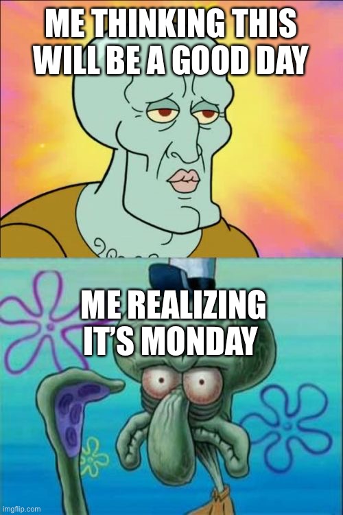 Monday sucks | ME THINKING THIS WILL BE A GOOD DAY; ME REALIZING IT’S MONDAY | image tagged in memes,squidward | made w/ Imgflip meme maker