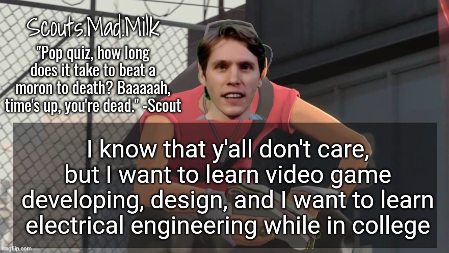 Milk but he's from Boston (thanks Rotisserie) | I know that y'all don't care, but I want to learn video game developing, design, and I want to learn electrical engineering while in college | image tagged in milk but he's from boston thanks rotisserie | made w/ Imgflip meme maker