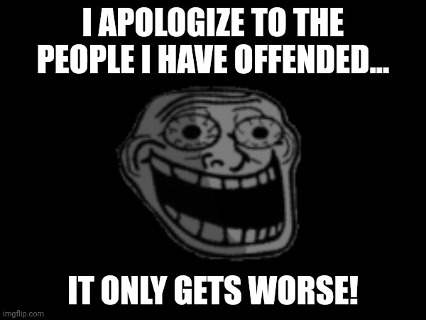 I APOLOGIZE TO THE PEOPLE I HAVE OFFENDED... IT ONLY GETS WORSE! | made w/ Imgflip meme maker