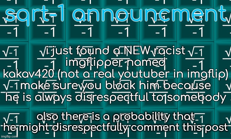 sqrt anonment #3 | sqrt-1 announcment; i just found a NEW racist imgflipper named
kakav420 (not a real youtuber in imgflip)
make sure you block him because he is always disrespectful to somebody; also there is a probability that he might disrespectfully comment this post | image tagged in sqrt-1 anouncement,found a new racist | made w/ Imgflip meme maker