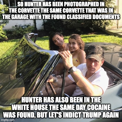 double down on hunter - rohb/rupe | SO HUNTER HAS BEEN PHOTOGRAPHED IN THE CORVETTE THE SAME CORVETTE THAT WAS IN THE GARAGE WITH THE FOUND CLASSIFIED DOCUMENTS; HUNTER HAS ALSO BEEN IN THE WHITE HOUSE THE SAME DAY COCAINE WAS FOUND, BUT LET'S INDICT TRUMP AGAIN | made w/ Imgflip meme maker