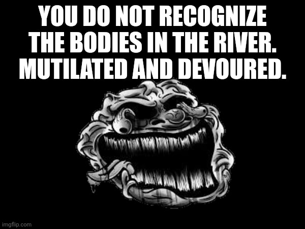 Mind the Bones. | YOU DO NOT RECOGNIZE THE BODIES IN THE RIVER. MUTILATED AND DEVOURED. | made w/ Imgflip meme maker