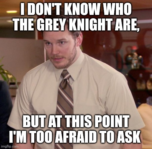 Low quality meme | I DON'T KNOW WHO THE GREY KNIGHT ARE, BUT AT THIS POINT I'M TOO AFRAID TO ASK | image tagged in memes,afraid to ask andy | made w/ Imgflip meme maker