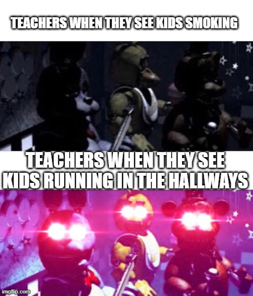 if u know u know | TEACHERS WHEN THEY SEE KIDS SMOKING; TEACHERS WHEN THEY SEE KIDS RUNNING IN THE HALLWAYS | image tagged in fnaf death eyes | made w/ Imgflip meme maker
