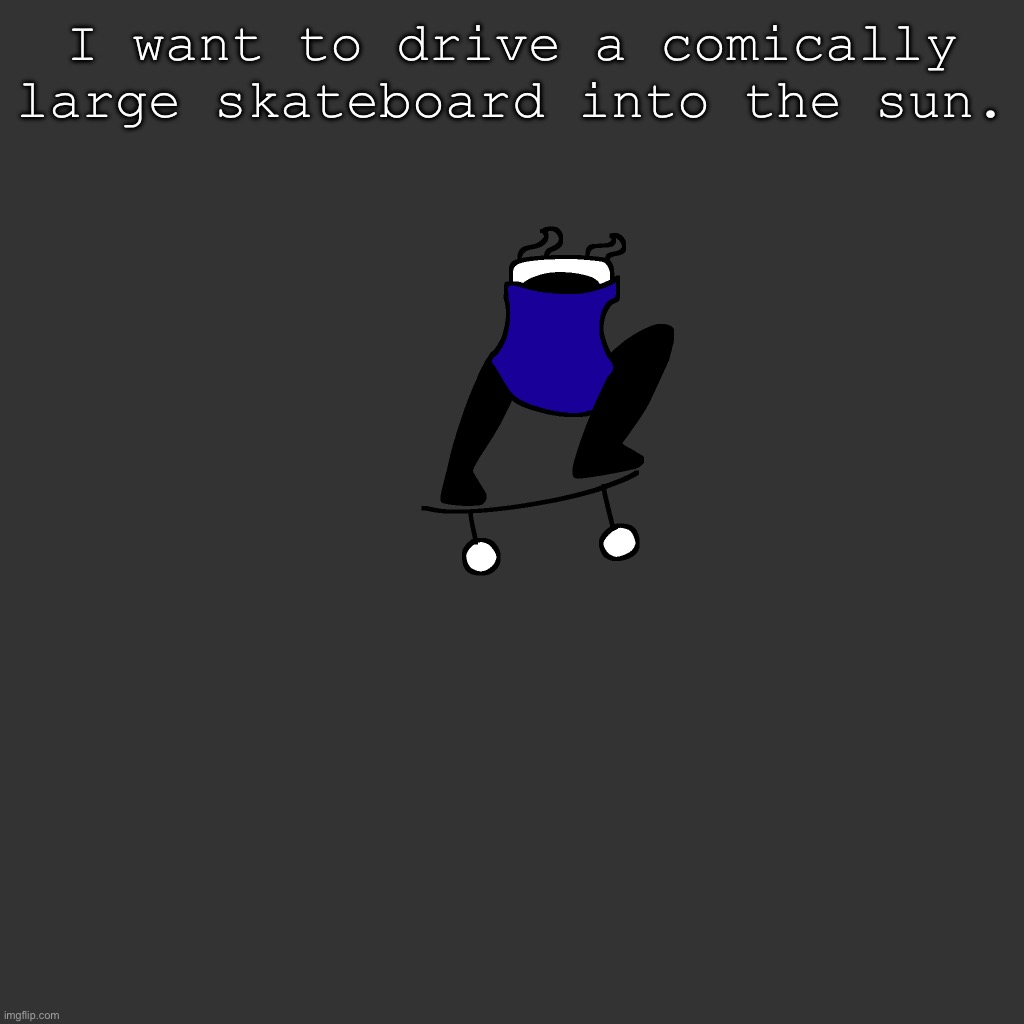 the board | I want to drive a comically large skateboard into the sun. | image tagged in the board | made w/ Imgflip meme maker