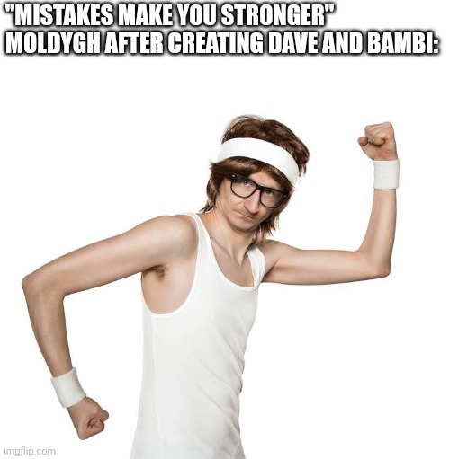 . | "MISTAKES MAKE YOU STRONGER"
MOLDYGH AFTER CREATING DAVE AND BAMBI: | image tagged in weak person training | made w/ Imgflip meme maker