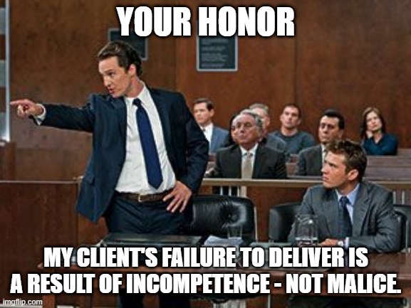 lawyer | YOUR HONOR; MY CLIENT'S FAILURE TO DELIVER IS A RESULT OF INCOMPETENCE - NOT MALICE. | image tagged in lawyer | made w/ Imgflip meme maker
