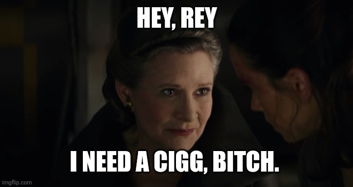 Leia is a chain smoking nerf herder | HEY, REY; I NEED A CIGG, BITCH. | image tagged in leia needs a cigg,star wars,leia,funny | made w/ Imgflip meme maker