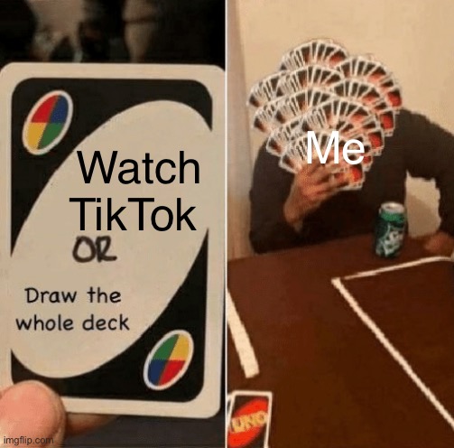 UNO Draw The Whole Deck | Me; Watch TikTok | image tagged in uno draw the whole deck | made w/ Imgflip meme maker