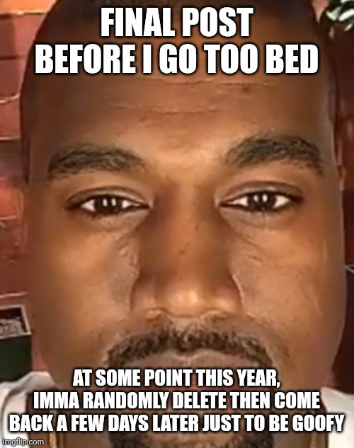 We're talking full personality change | FINAL POST BEFORE I GO TOO BED; AT SOME POINT THIS YEAR, IMMA RANDOMLY DELETE THEN COME BACK A FEW DAYS LATER JUST TO BE GOOFY | image tagged in kanye west stare | made w/ Imgflip meme maker