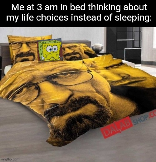 Fr | Me at 3 am in bed thinking about my life choices instead of sleeping: | image tagged in breaking bed,memes,life,thinking,relatable,funny | made w/ Imgflip meme maker