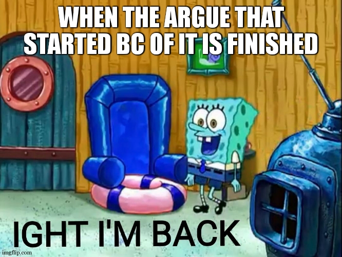 Ight im back | WHEN THE ARGUE THAT STARTED BC OF IT IS FINISHED | image tagged in ight im back | made w/ Imgflip meme maker