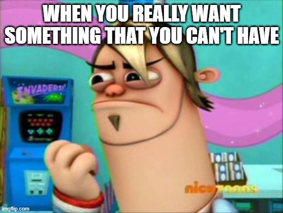 Relatable meme | WHEN YOU REALLY WANT SOMETHING THAT YOU CAN'T HAVE | image tagged in nickelodeon,boog,fanboy and chum-chum | made w/ Imgflip meme maker