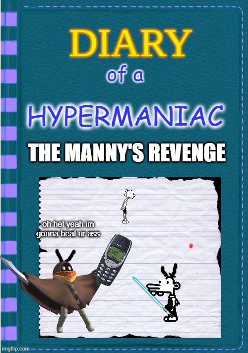 diary of a HYPERMANIAC part 4 | of a; HYPERMANIAC; THE MANNY'S REVENGE; oh hel yeah im gonna beat ur ass | image tagged in diary of a wimpy kid blank cover | made w/ Imgflip meme maker