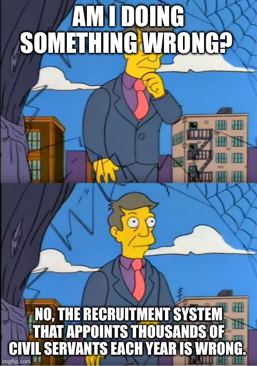 Principal Skinner | AM I DOING SOMETHING WRONG? NO, THE RECRUITMENT SYSTEM THAT APPOINTS THOUSANDS OF CIVIL SERVANTS EACH YEAR IS WRONG. | image tagged in principal skinner | made w/ Imgflip meme maker