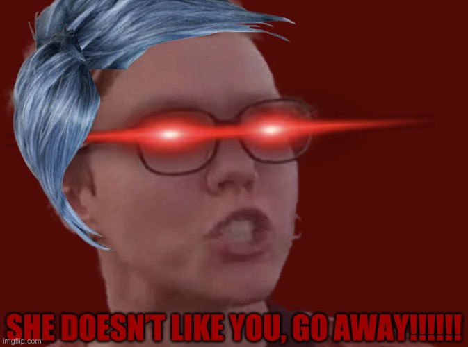 Omega triggered feminist | SHE DOESN’T LIKE YOU, GO AWAY!!!!!! | image tagged in omega triggered feminist | made w/ Imgflip meme maker