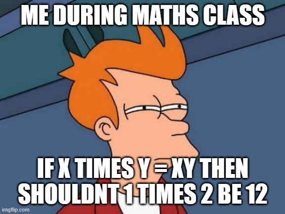 Typical Maths Class | ME DURING MATHS CLASS; IF X TIMES Y = XY THEN SHOULDNT 1 TIMES 2 BE 12 | image tagged in memes,futurama fry | made w/ Imgflip meme maker