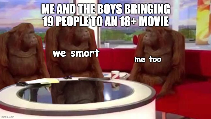 big brain?? | ME AND THE BOYS BRINGING 19 PEOPLE TO AN 18+ MOVIE; we smort; me too | image tagged in where monkey,stupid,memes,funny | made w/ Imgflip meme maker