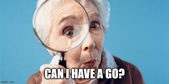 Old lady magnifying glass | CAN I HAVE A GO? | image tagged in old lady magnifying glass | made w/ Imgflip meme maker