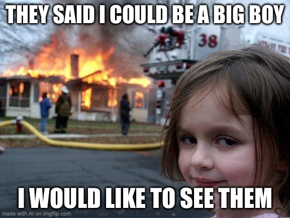 Disaster Girl Meme | THEY SAID I COULD BE A BIG BOY; I WOULD LIKE TO SEE THEM | image tagged in memes,disaster girl | made w/ Imgflip meme maker