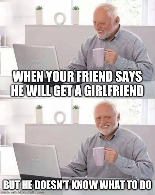 Hide the Pain Harold Meme | WHEN YOUR FRIEND SAYS HE WILL GET A GIRLFRIEND; BUT HE DOESN'T KNOW WHAT TO DO | image tagged in memes,hide the pain harold | made w/ Imgflip meme maker