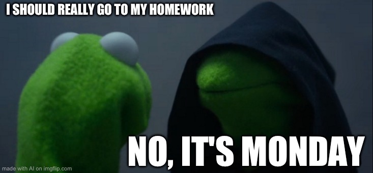 Evil Kermit | I SHOULD REALLY GO TO MY HOMEWORK; NO, IT'S MONDAY | image tagged in memes,evil kermit | made w/ Imgflip meme maker