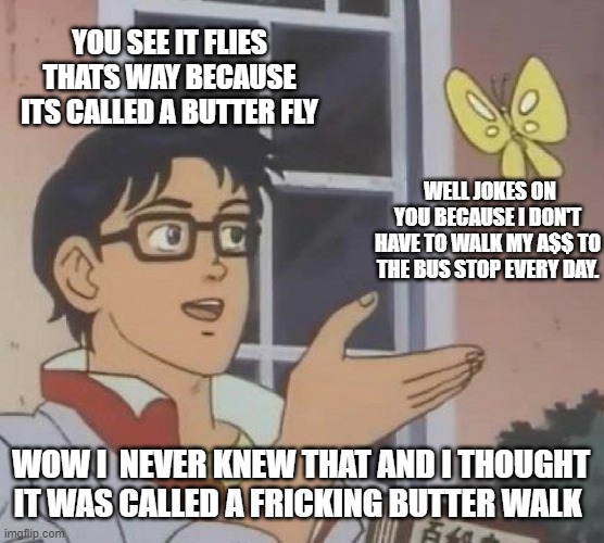 Is This A Pigeon Meme | YOU SEE IT FLIES THATS WAY BECAUSE ITS CALLED A BUTTER FLY; WELL JOKES ON YOU BECAUSE I DON'T HAVE TO WALK MY A$$ TO THE BUS STOP EVERY DAY. WOW I  NEVER KNEW THAT AND I THOUGHT IT WAS CALLED A FRICKING BUTTER WALK | image tagged in memes,is this a pigeon | made w/ Imgflip meme maker