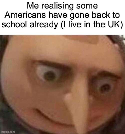 It doesn’t start until September for me | Me realising some Americans have gone back to school already (I live in the UK) | image tagged in gru meme,memes,funny,school | made w/ Imgflip meme maker