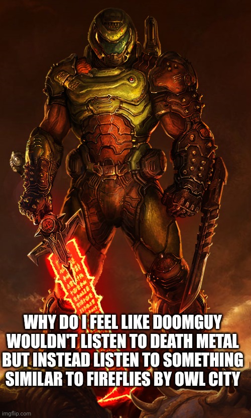 doomguy | WHY DO I FEEL LIKE DOOMGUY WOULDN'T LISTEN TO DEATH METAL BUT INSTEAD LISTEN TO SOMETHING SIMILAR TO FIREFLIES BY OWL CITY | image tagged in doomguy | made w/ Imgflip meme maker