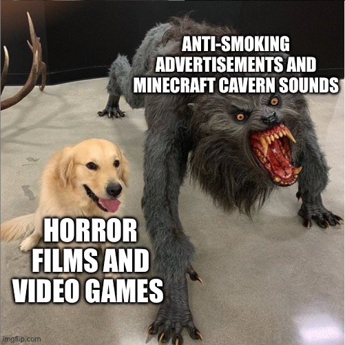 dog vs werewolf | ANTI-SMOKING ADVERTISEMENTS AND MINECRAFT CAVERN SOUNDS; HORROR FILMS AND VIDEO GAMES | image tagged in dog vs werewolf | made w/ Imgflip meme maker