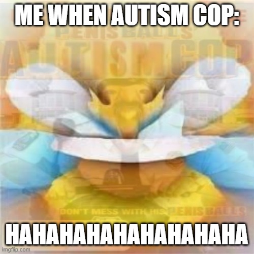 ME WHEN AUTISM COP: HAHAHAHAHAHAHAHAHA | made w/ Imgflip meme maker