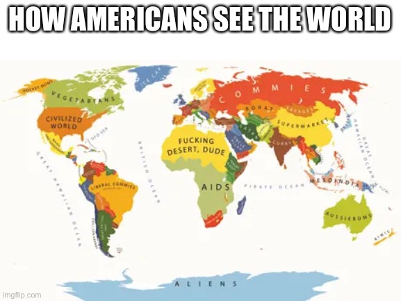 How the United States see the world | HOW AMERICANS SEE THE WORLD | image tagged in memes,funny,true,american,geography | made w/ Imgflip meme maker