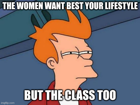 class | THE WOMEN WANT BEST YOUR LIFESTYLE; BUT THE CLASS TOO | image tagged in memes,futurama fry | made w/ Imgflip meme maker