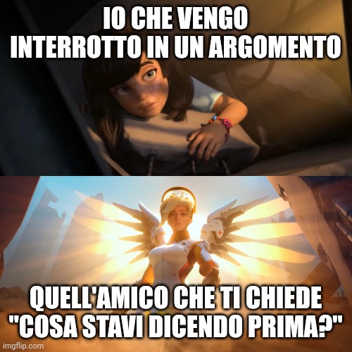 Overwatch Mercy Meme | IO CHE VENGO INTERROTTO IN UN ARGOMENTO; QUELL'AMICO CHE TI CHIEDE "COSA STAVI DICENDO PRIMA?" | image tagged in overwatch mercy meme | made w/ Imgflip meme maker