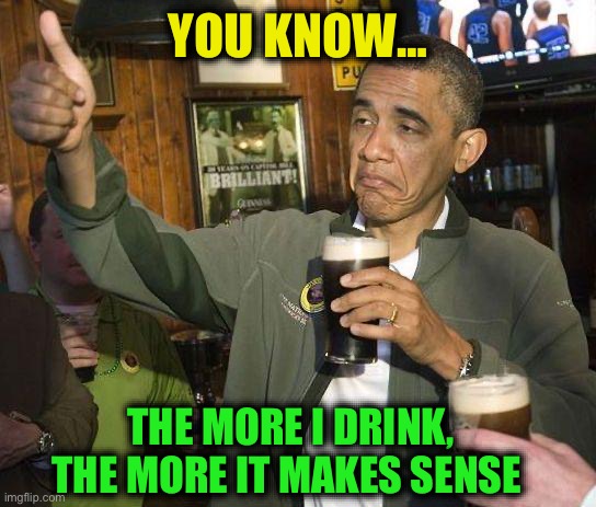 Obama Drinking | YOU KNOW… THE MORE I DRINK,
THE MORE IT MAKES SENSE | image tagged in obama drinking | made w/ Imgflip meme maker