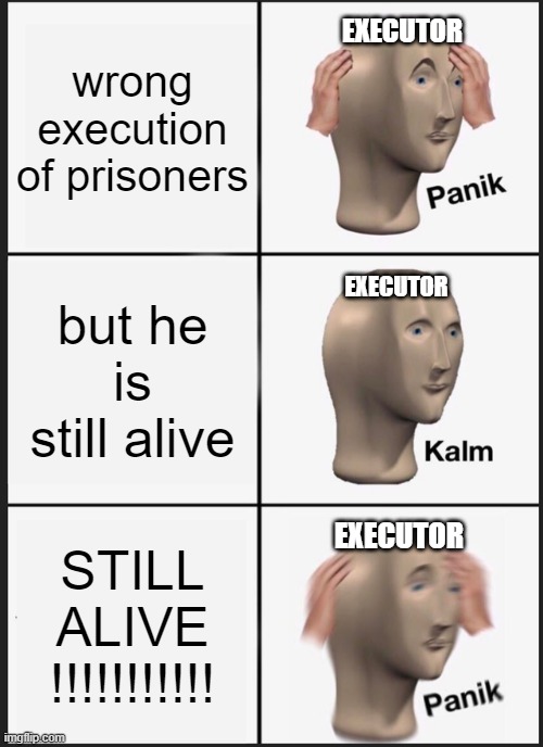 FRIDAY NIGHT STORY | wrong execution of prisoners; EXECUTOR; but he is still alive; EXECUTOR; EXECUTOR; STILL ALIVE !!!!!!!!!!! | image tagged in memes,panik kalm panik | made w/ Imgflip meme maker