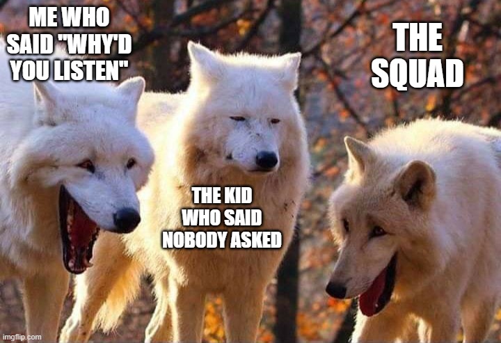 Laughing wolf | ME WHO SAID "WHY'D YOU LISTEN" THE KID WHO SAID NOBODY ASKED THE SQUAD | image tagged in laughing wolf | made w/ Imgflip meme maker