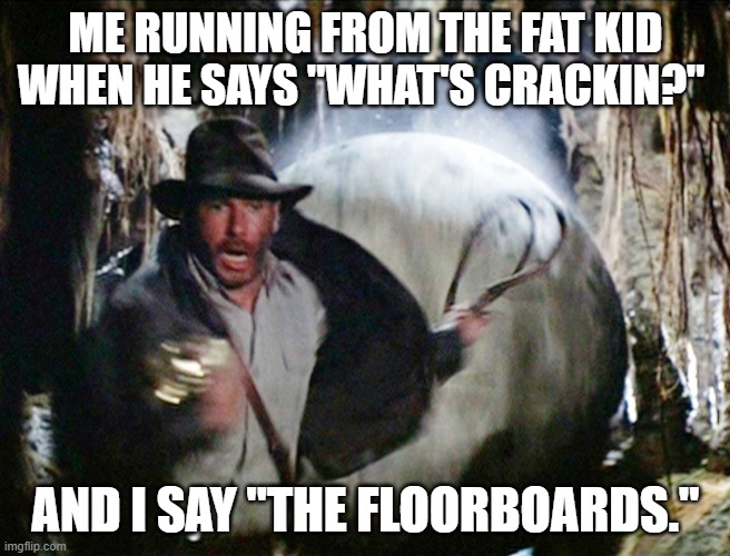 i saw this caption over a spiderverse meme and i wanted to put it over this | ME RUNNING FROM THE FAT KID WHEN HE SAYS "WHAT'S CRACKIN?"; AND I SAY "THE FLOORBOARDS." | image tagged in indy running from boulder,fat kid | made w/ Imgflip meme maker