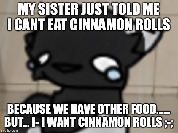 Hi, im picky. Nice to meet ya. | MY SISTER JUST TOLD ME I CANT EAT CINNAMON ROLLS; BECAUSE WE HAVE OTHER FOOD...... BUT... I- I WANT CINNAMON ROLLS ;-; | image tagged in crying darkio | made w/ Imgflip meme maker