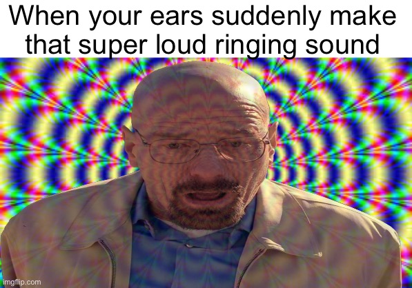 Don’t y’all hate it when that happens? | When your ears suddenly make that super loud ringing sound | image tagged in hallucination,walter white,memes,funny,relatable | made w/ Imgflip meme maker