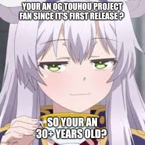 smug anime face | YOUR AN OG TOUHOU PROJECT FAN SINCE IT'S FIRST RELEASE ? SO YOUR AN 30+ YEARS OLD? | image tagged in smug anime face | made w/ Imgflip meme maker