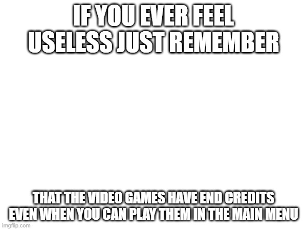 Except for the Post Credits scene i don't see any use for them | IF YOU EVER FEEL USELESS JUST REMEMBER; THAT THE VIDEO GAMES HAVE END CREDITS EVEN WHEN YOU CAN PLAY THEM IN THE MAIN MENU | image tagged in memes,gaming | made w/ Imgflip meme maker