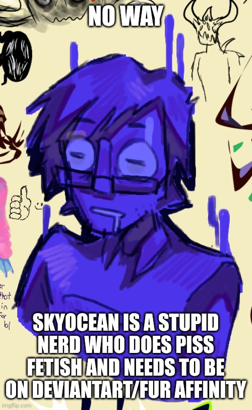 NO WAY | NO WAY SKYOCEAN IS A STUPID NERD WHO DOES PISS FETISH AND NEEDS TO BE ON DEVIANTART/FUR AFFINITY | image tagged in no way | made w/ Imgflip meme maker