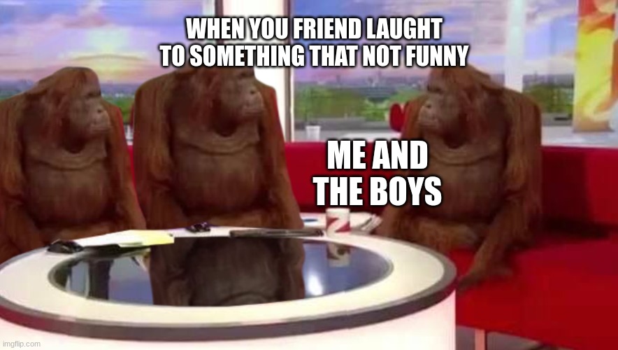 that reality | WHEN YOU FRIEND LAUGHT TO SOMETHING THAT NOT FUNNY; ME AND THE BOYS | image tagged in where monkey | made w/ Imgflip meme maker