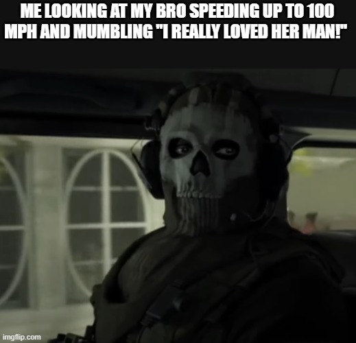 Ghost staring meme | ME LOOKING AT MY BRO SPEEDING UP TO 100 MPH AND MUMBLING ''I REALLY LOVED HER MAN!'' | image tagged in ghost staring meme | made w/ Imgflip meme maker