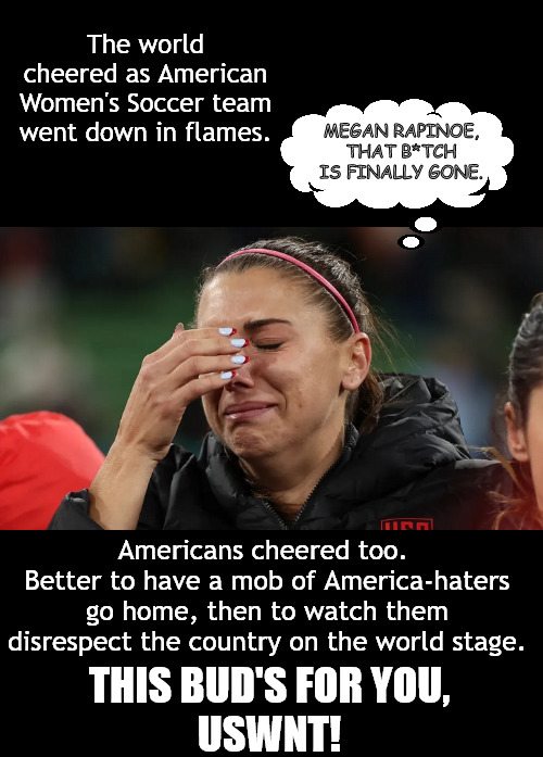 Bye. Bye-bye. Bye. | The world cheered as American Women's Soccer team went down in flames. MEGAN RAPINOE, THAT B*TCH IS FINALLY GONE. Americans cheered too. 
Better to have a mob of America-haters go home, then to watch them disrespect the country on the world stage. THIS BUD'S FOR YOU,
USWNT! | image tagged in memes,politics,uswnt | made w/ Imgflip meme maker