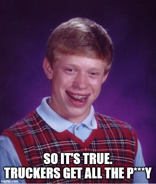 Bad Luck Brian Meme | SO IT'S TRUE. TRUCKERS GET ALL THE P***Y | image tagged in memes,bad luck brian | made w/ Imgflip meme maker