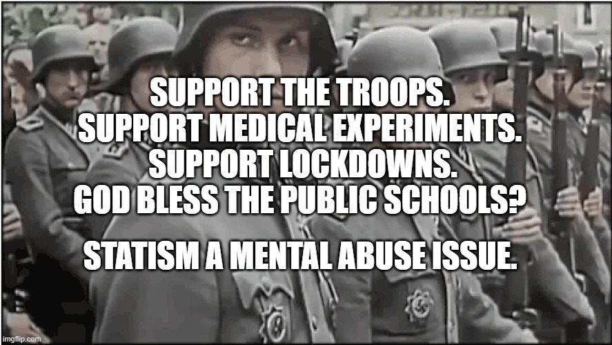 Nazi SS troops | SUPPORT THE TROOPS. SUPPORT MEDICAL EXPERIMENTS.  SUPPORT LOCKDOWNS. GOD BLESS THE PUBLIC SCHOOLS? STATISM A MENTAL ABUSE ISSUE. | image tagged in nazi ss troops | made w/ Imgflip meme maker